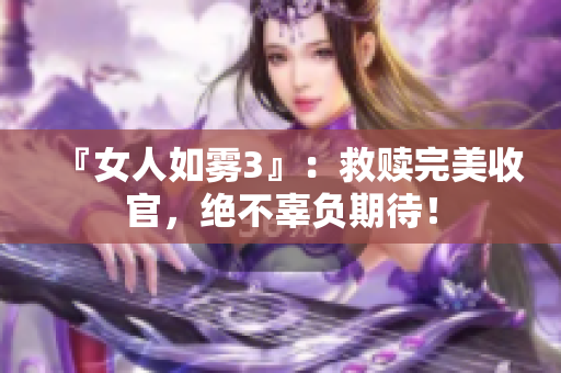『女人如雾3』：救赎完美收官，绝不辜负期待！