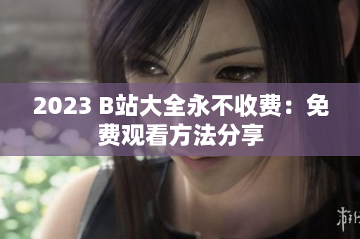 2023 B站大全永不收费：免费观看方法分享