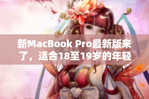 新MacBook Pro最新版来了，适合18至19岁的年轻人使用啦！
