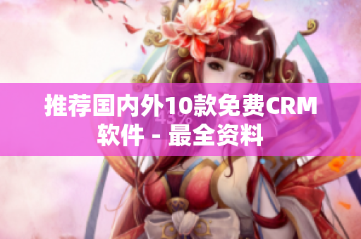 推荐国内外10款免费CRM软件 - 最全资料