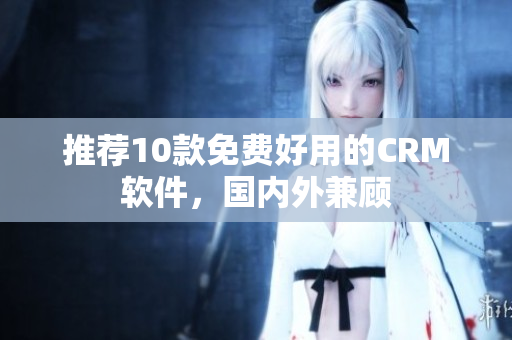 推荐10款免费好用的CRM软件，国内外兼顾