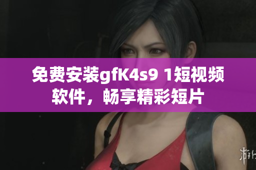 免费安装gfK4s9 1短视频软件，畅享精彩短片