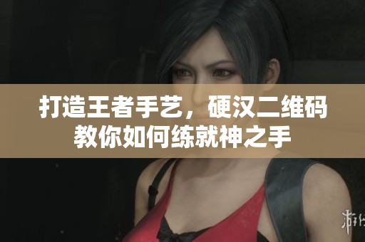打造王者手艺，硬汉二维码教你如何练就神之手