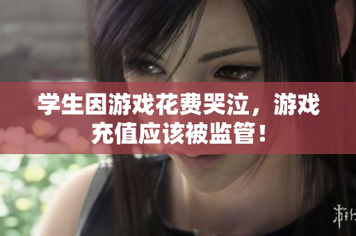 学生因游戏花费哭泣，游戏充值应该被监管！