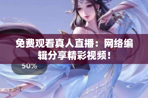 免费观看真人直播：网络编辑分享精彩视频！