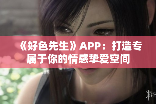 《好色先生》APP：打造专属于你的情感挚爱空间