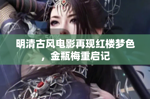 明清古风电影再现红楼梦色，金瓶梅重启记