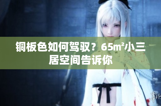 铜板色如何驾驭？65㎡小三居空间告诉你