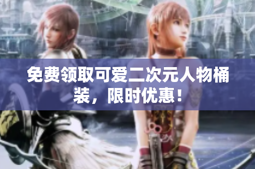 免费领取可爱二次元人物桶装，限时优惠！