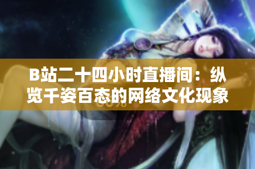 B站二十四小时直播间：纵览千姿百态的网络文化现象！