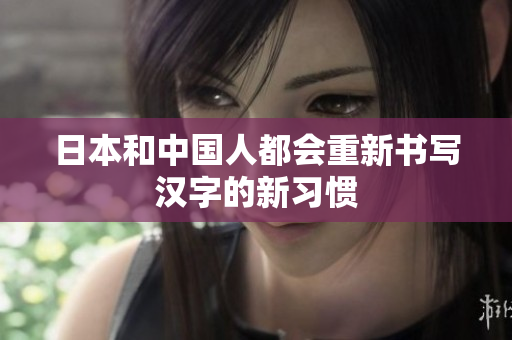 日本和中国人都会重新书写汉字的新习惯