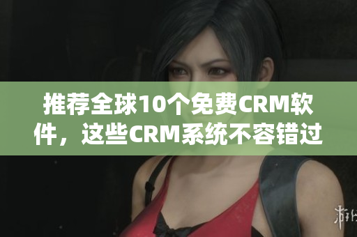 推荐全球10个免费CRM软件，这些CRM系统不容错过！