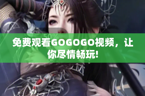 免费观看GOGOGO视频，让你尽情畅玩!