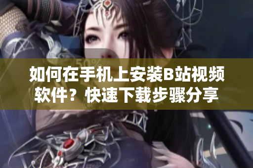 如何在手机上安装B站视频软件？快速下载步骤分享