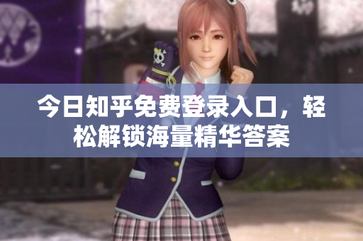今日知乎免费登录入口，轻松解锁海量精华答案