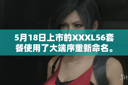 5月18日上市的XXXL56套餐使用了大端序重新命名。
