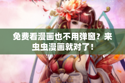 免费看漫画也不用弹窗？来虫虫漫画就对了！