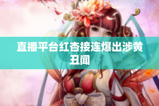 直播平台红杏接连爆出涉黄丑闻