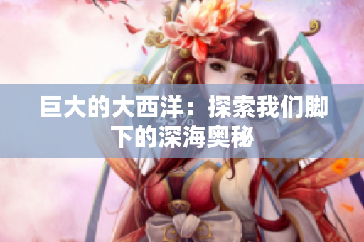 巨大的大西洋：探索我们脚下的深海奥秘