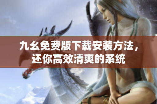 九幺免费版下载安装方法，还你高效清爽的系统
