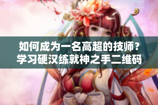 如何成为一名高超的技师？学习硬汉练就神之手二维码