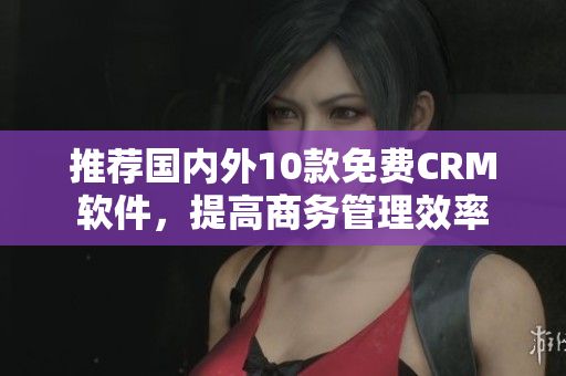 推荐国内外10款免费CRM软件，提高商务管理效率