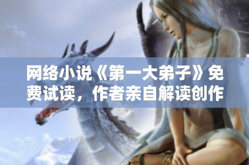 网络小说《第一大弟子》免费试读，作者亲自解读创作历程