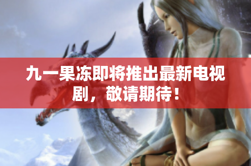 九一果冻即将推出最新电视剧，敬请期待！
