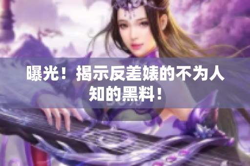 曝光！揭示反差婊的不为人知的黑料！