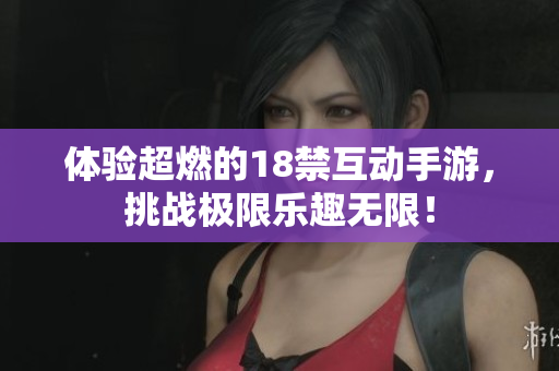 体验超燃的18禁互动手游，挑战极限乐趣无限！