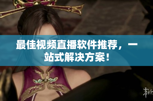 最佳视频直播软件推荐，一站式解决方案！
