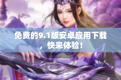 免费的9.1版安卓应用下载，快来体验！