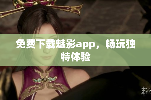 免费下载魅影app，畅玩独特体验