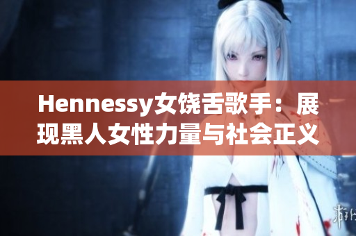 Hennessy女饶舌歌手：展现黑人女性力量与社会正义的代表