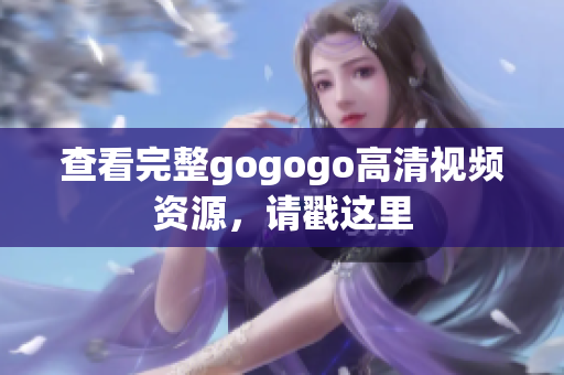 查看完整gogogo高清视频资源，请戳这里