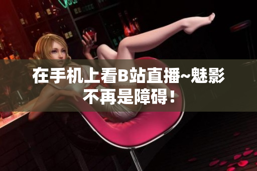 在手机上看B站直播~魅影不再是障碍！