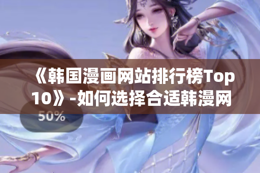 《韩国漫画网站排行榜Top10》-如何选择合适韩漫网站？
