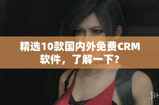 精选10款国内外免费CRM软件，了解一下？