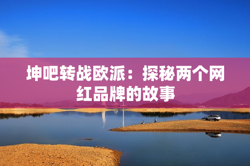 坤吧转战欧派：探秘两个网红品牌的故事