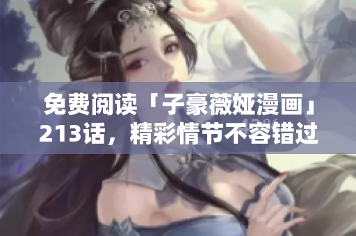 免费阅读「子豪薇娅漫画」213话，精彩情节不容错过！
