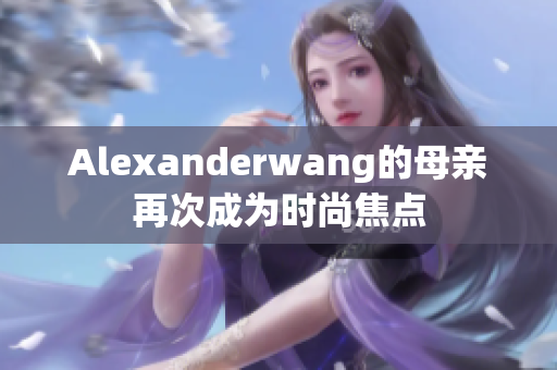 Alexanderwang的母亲再次成为时尚焦点