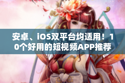安卓、iOS双平台均适用！10个好用的短视频APP推荐