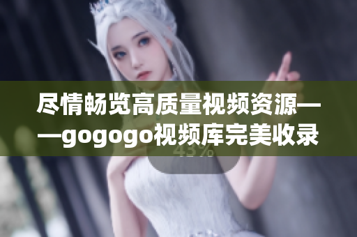 尽情畅览高质量视频资源——gogogo视频库完美收录高清大片