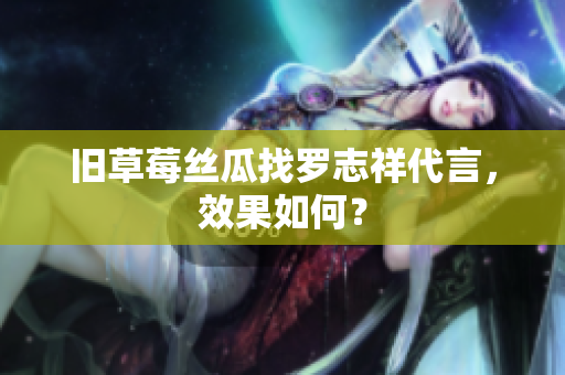 旧草莓丝瓜找罗志祥代言，效果如何？