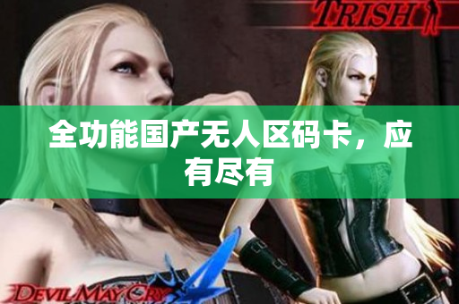 全功能国产无人区码卡，应有尽有