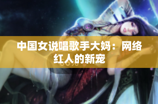 中国女说唱歌手大妈：网络红人的新宠