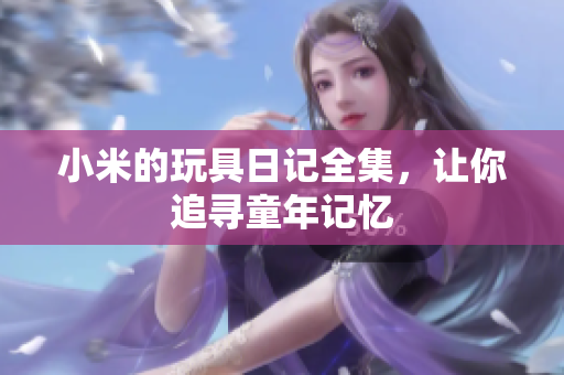 小米的玩具日记全集，让你追寻童年记忆