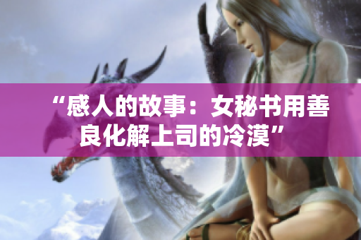 “感人的故事：女秘书用善良化解上司的冷漠”