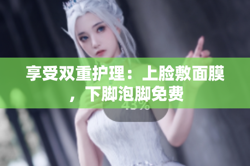 享受双重护理：上脸敷面膜，下脚泡脚免费
