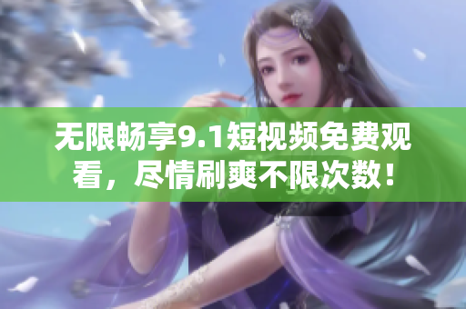 无限畅享9.1短视频免费观看，尽情刷爽不限次数！